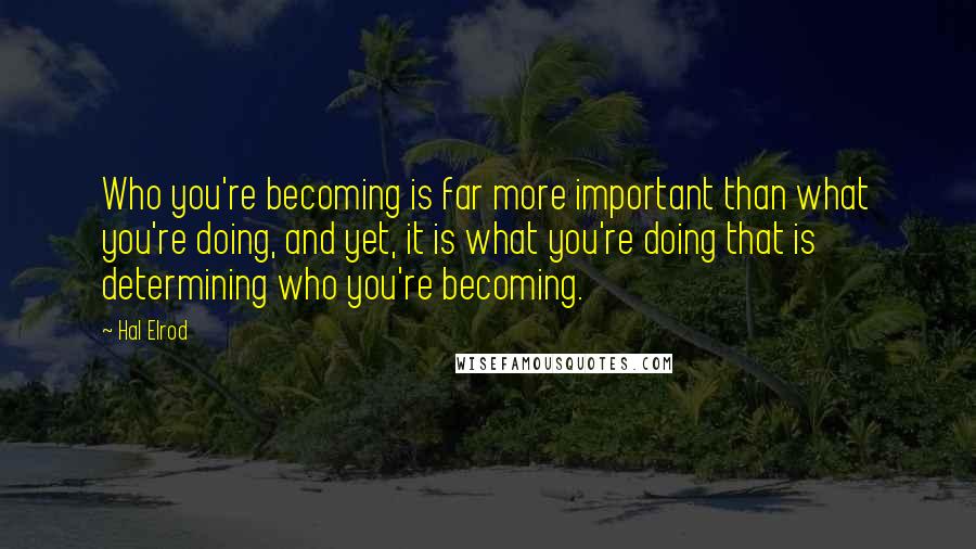 Hal Elrod quotes: Who you're becoming is far more important than what you're doing, and yet, it is what you're doing that is determining who you're becoming.