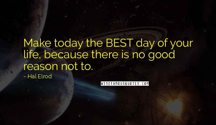 Hal Elrod quotes: Make today the BEST day of your life, because there is no good reason not to.