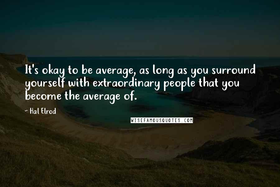 Hal Elrod quotes: It's okay to be average, as long as you surround yourself with extraordinary people that you become the average of.