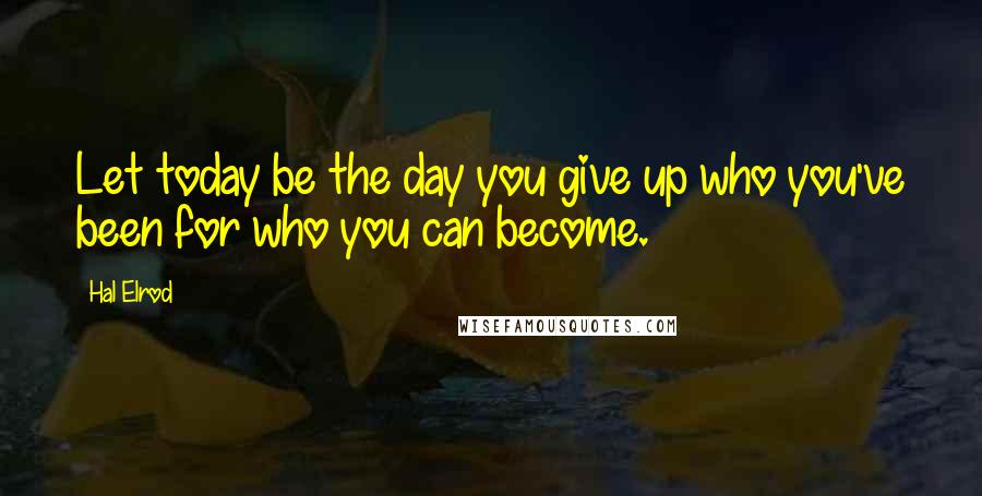 Hal Elrod quotes: Let today be the day you give up who you've been for who you can become.