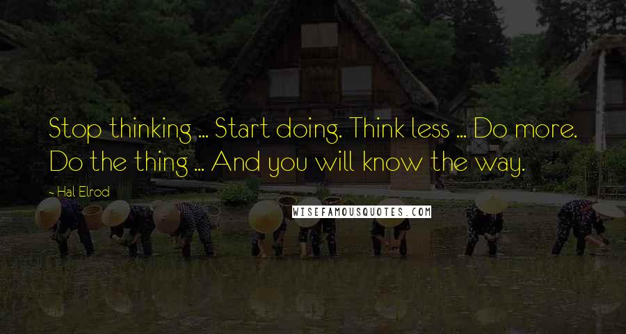 Hal Elrod quotes: Stop thinking ... Start doing. Think less ... Do more. Do the thing ... And you will know the way.