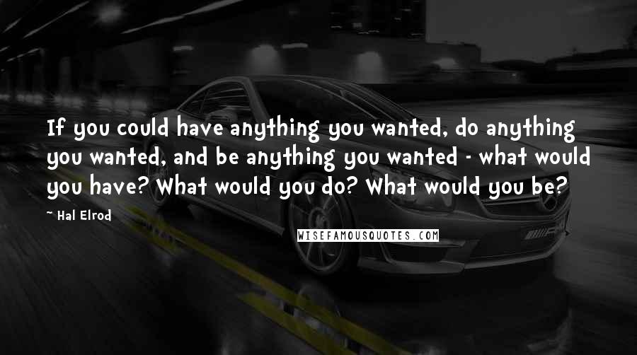 Hal Elrod quotes: If you could have anything you wanted, do anything you wanted, and be anything you wanted - what would you have? What would you do? What would you be?