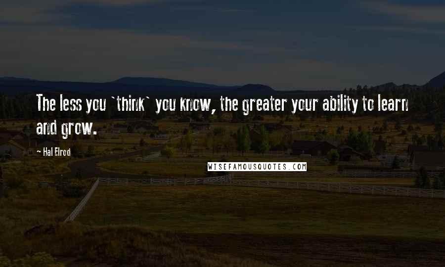 Hal Elrod quotes: The less you 'think' you know, the greater your ability to learn and grow.