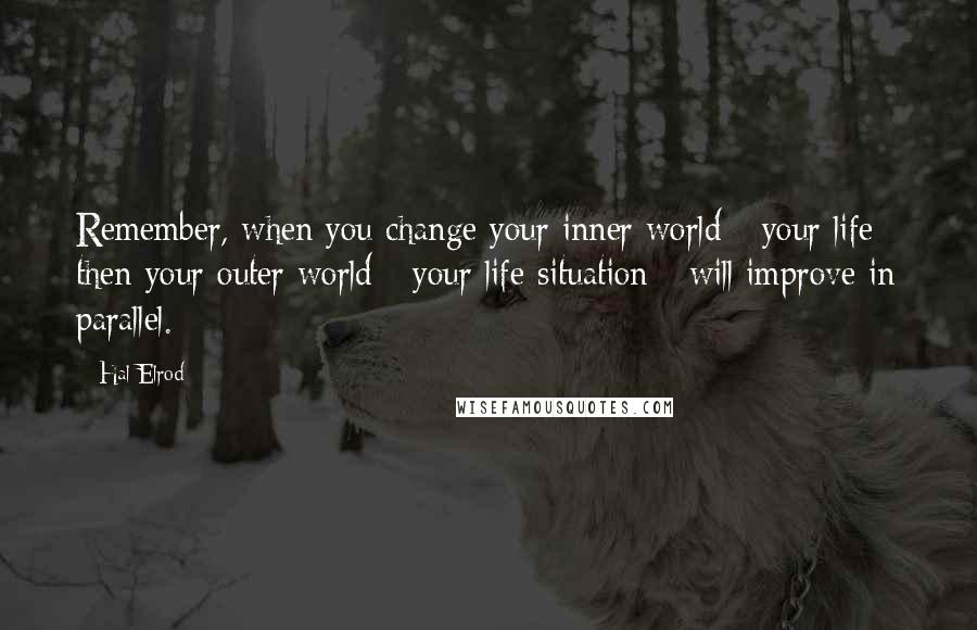 Hal Elrod quotes: Remember, when you change your inner world - your life - then your outer world - your life situation - will improve in parallel. Hal Elrod quotes: Remember, when you change your inner world - your life - then your outer world - your life situation - will improve in parallel.