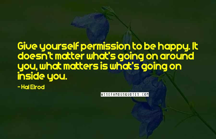 Hal Elrod quotes: Give yourself permission to be happy. It doesn't matter what's going on around you, what matters is what's going on inside you.