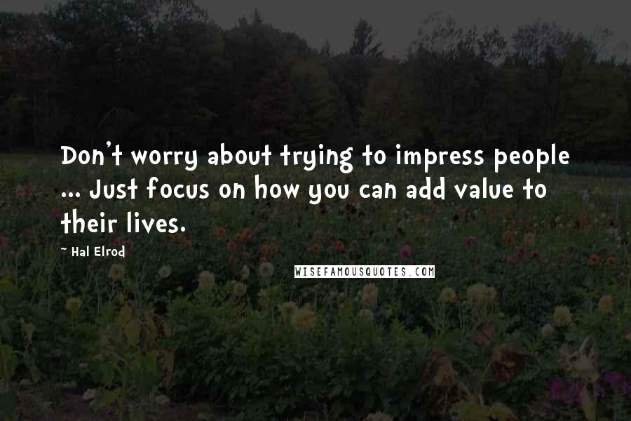 Hal Elrod quotes: Don't worry about trying to impress people ... Just focus on how you can add value to their lives.