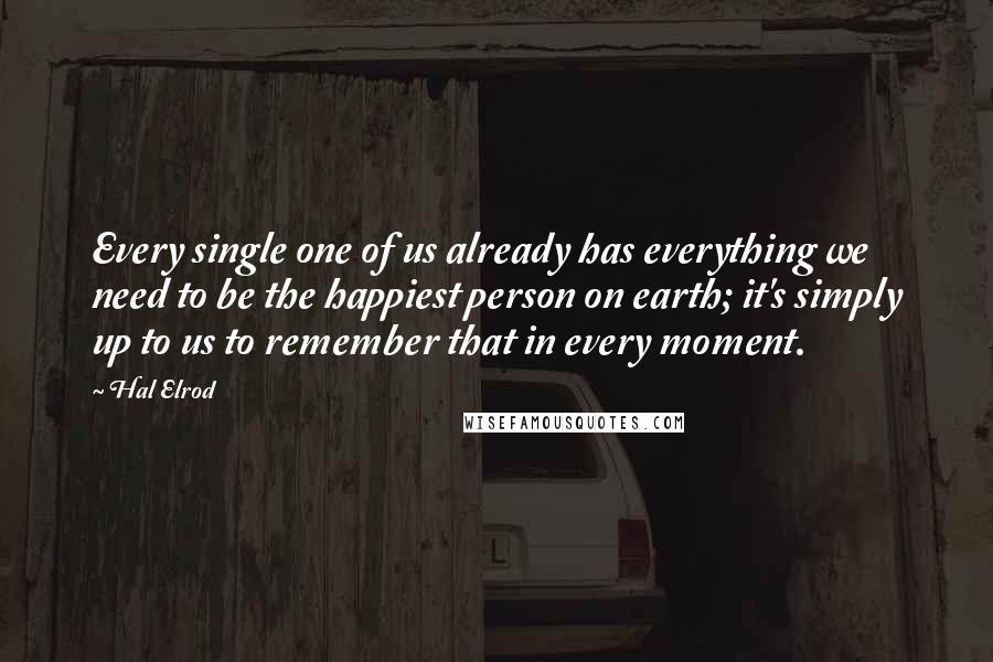 Hal Elrod quotes: Every single one of us already has everything we need to be the happiest person on earth; it's simply up to us to remember that in every moment.