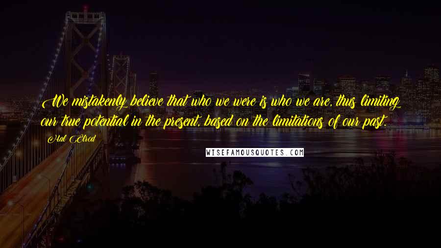 Hal Elrod quotes: We mistakenly believe that who we were is who we are, thus limiting our true potential in the present, based on the limitations of our past.