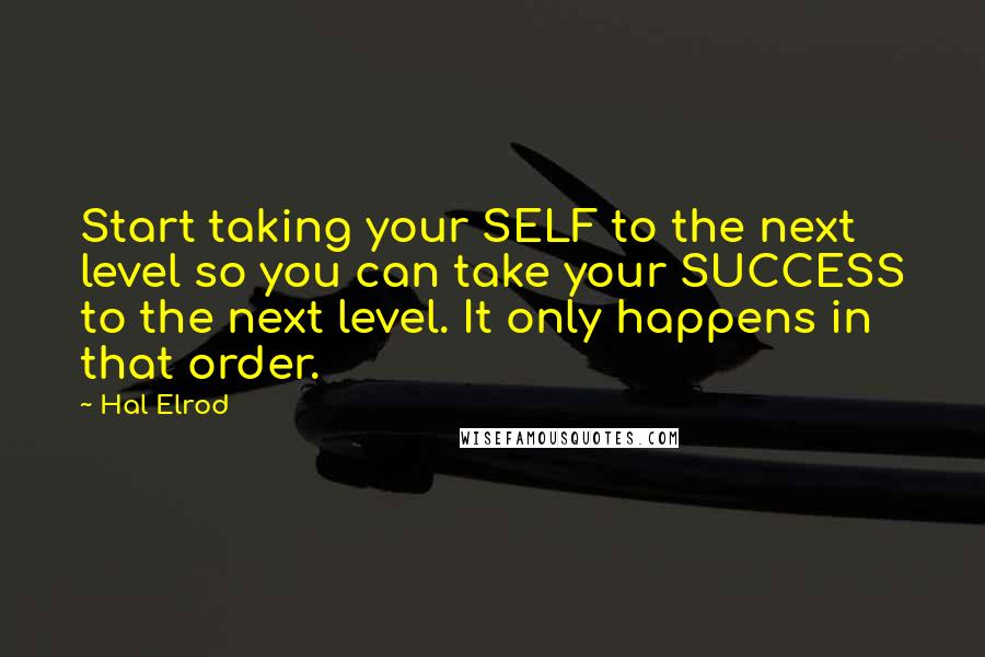 Hal Elrod quotes: Start taking your SELF to the next level so you can take your SUCCESS to the next level. It only happens in that order. Hal Elrod quotes: Start taking your SELF to the next level so you can take your SUCCESS to the next level. It only happens in that order.