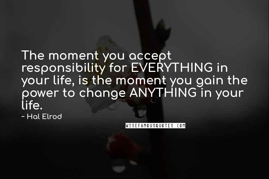 Hal Elrod quotes: The moment you accept responsibility for EVERYTHING in your life, is the moment you gain the power to change ANYTHING in your life.