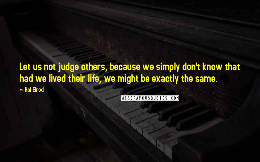 Hal Elrod quotes: Let us not judge others, because we simply don't know that had we lived their life, we might be exactly the same.