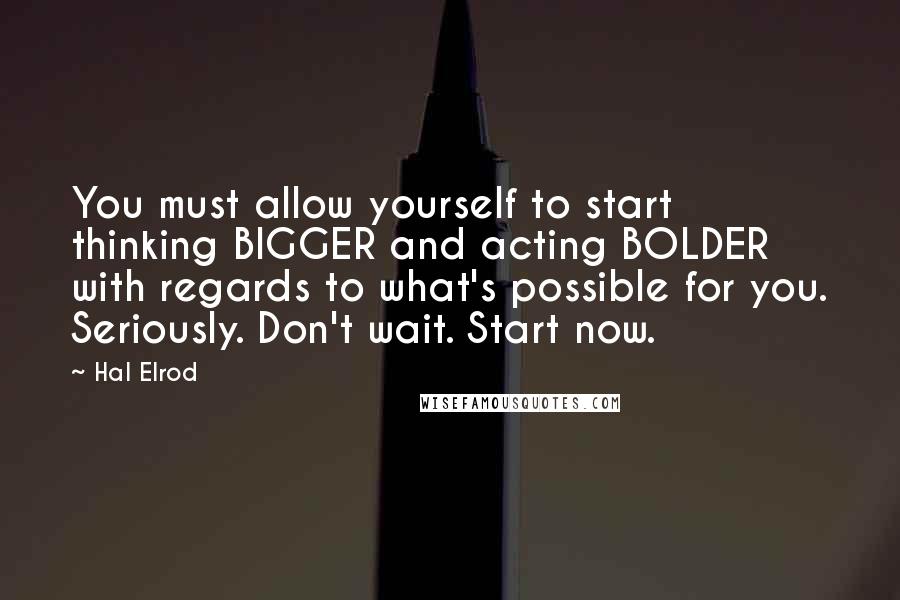 Hal Elrod quotes: You must allow yourself to start thinking BIGGER and acting BOLDER with regards to what's possible for you. Seriously. Don't wait. Start now.