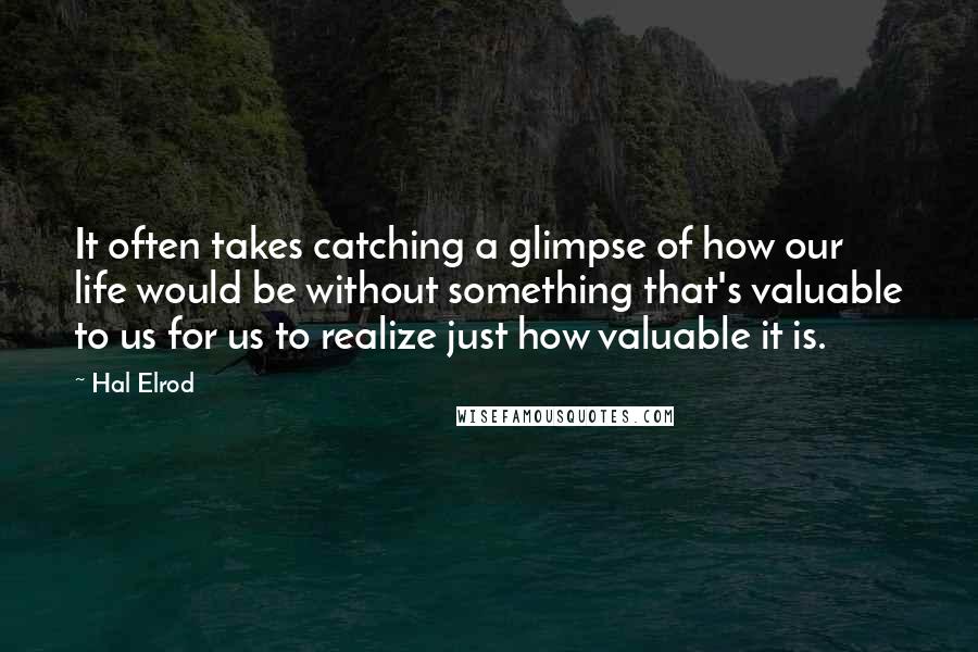 Hal Elrod quotes: It often takes catching a glimpse of how our life would be without something that's valuable to us for us to realize just how valuable it is.