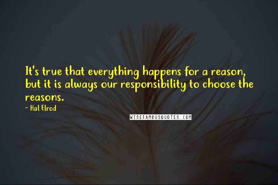 Hal Elrod quotes: It's true that everything happens for a reason, but it is always our responsibility to choose the reasons. Hal Elrod quotes: It's true that everything happens for a reason, but it is always our responsibility to choose the reasons.