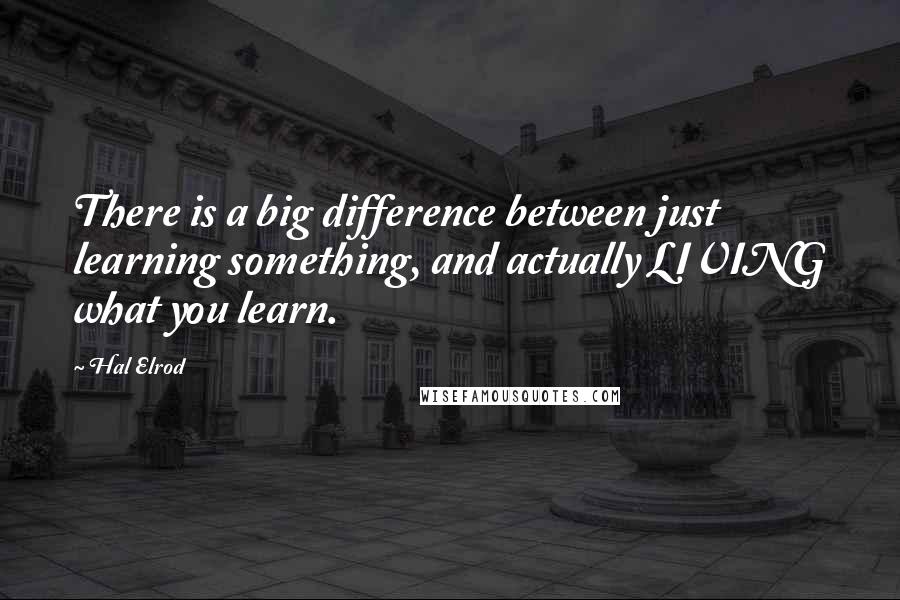 Hal Elrod quotes: There is a big difference between just learning something, and actually LIVING what you learn.