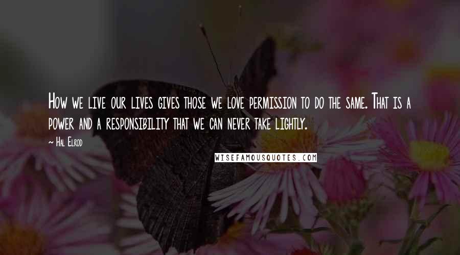 Hal Elrod quotes: How we live our lives gives those we love permission to do the same. That is a power and a responsibility that we can never take lightly. Hal Elrod quotes: How we live our lives gives those we love permission to do the same. That is a power and a responsibility that we can never take lightly.