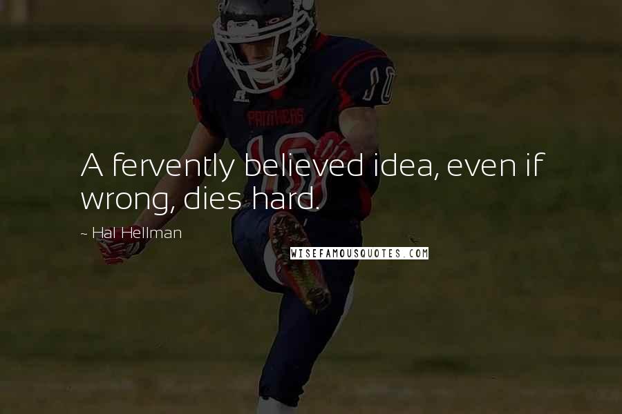 Hal Hellman quotes: A fervently believed idea, even if wrong, dies hard.