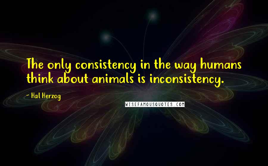 Hal Herzog quotes: The only consistency in the way humans think about animals is inconsistency.