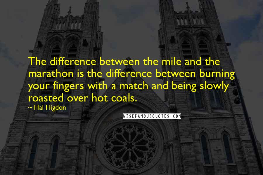 Hal Higdon quotes: The difference between the mile and the marathon is the difference between burning your fingers with a match and being slowly roasted over hot coals.