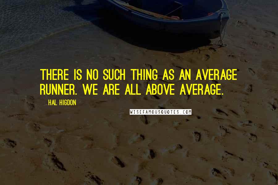 Hal Higdon quotes: There is no such thing as an average runner. We are all above average.