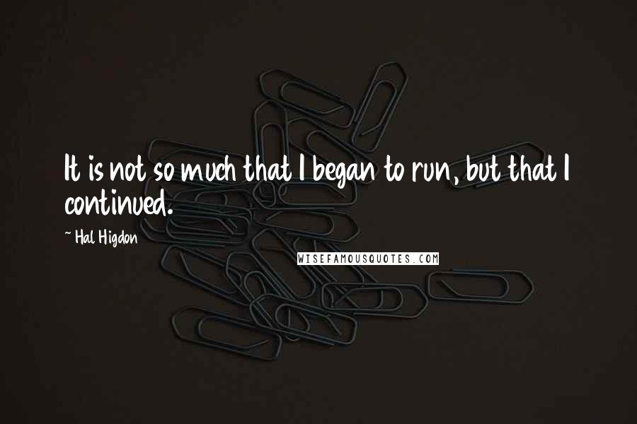 Hal Higdon quotes: It is not so much that I began to run, but that I continued.