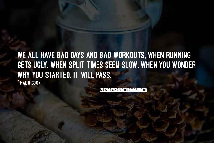 Hal Higdon quotes: We all have bad days and bad workouts, when running gets ugly, when split times seem slow, when you wonder why you started. It will pass.