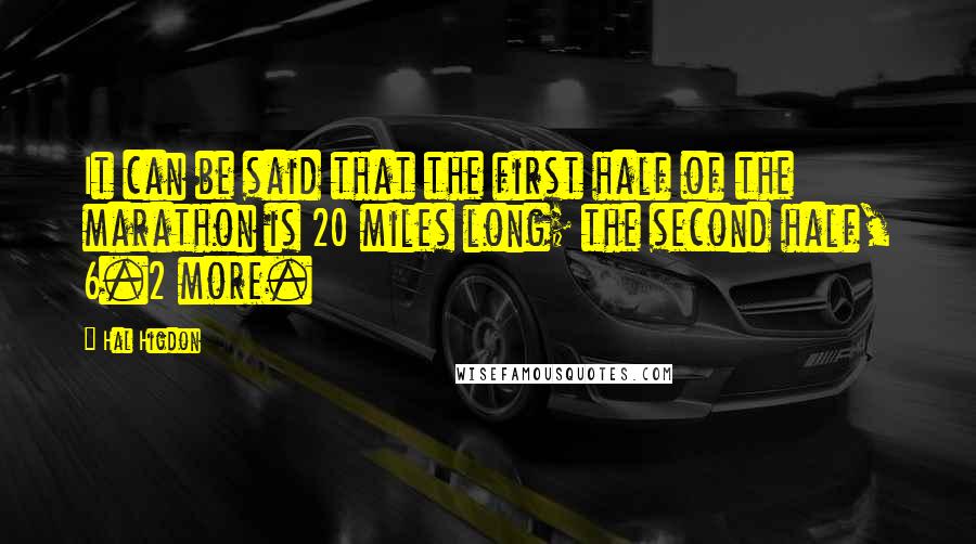 Hal Higdon quotes: It can be said that the first half of the marathon is 20 miles long; the second half, 6.2 more.
