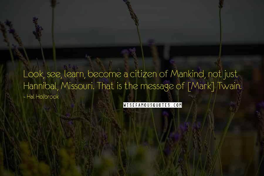 Hal Holbrook quotes: Look, see, learn, become a citizen of Mankind, not just Hannibal, Missouri. That is the message of [Mark] Twain.