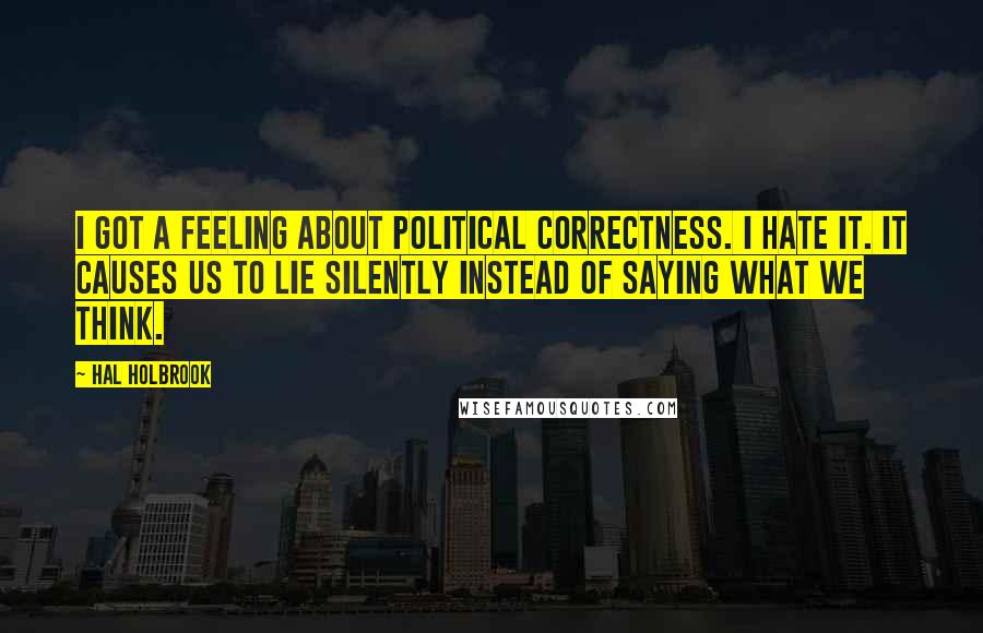 Hal Holbrook quotes: I got a feeling about political correctness. I hate it. It causes us to lie silently instead of saying what we think.