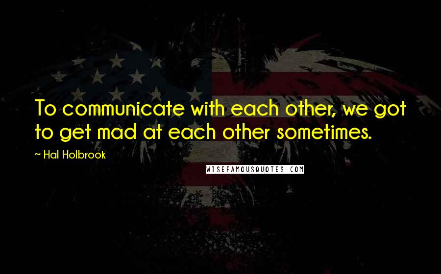 Hal Holbrook quotes: To communicate with each other, we got to get mad at each other sometimes.