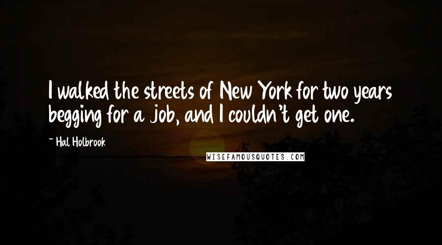 Hal Holbrook quotes: I walked the streets of New York for two years begging for a job, and I couldn't get one.