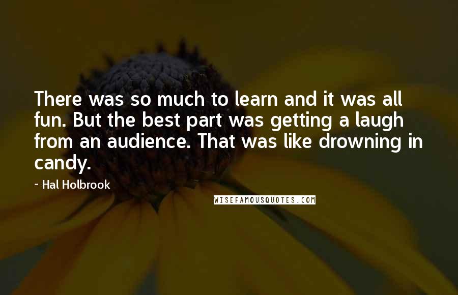 Hal Holbrook quotes: There was so much to learn and it was all fun. But the best part was getting a laugh from an audience. That was like drowning in candy.