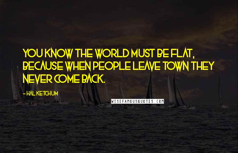 Hal Ketchum quotes: You know the world must be flat, because when people leave town they never come back.