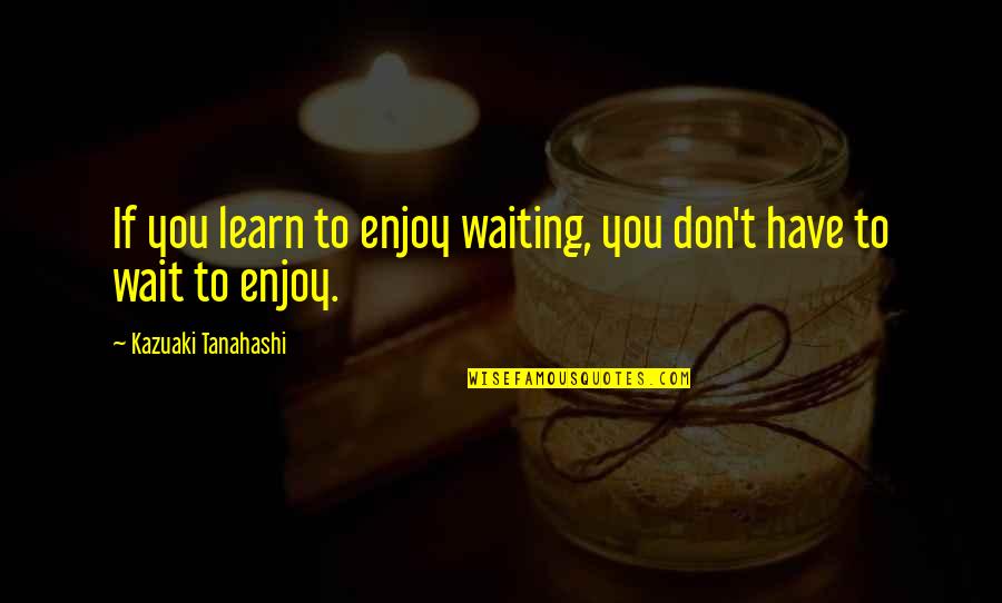 Hal Knopf Realty Quotes By Kazuaki Tanahashi: If you learn to enjoy waiting, you don't