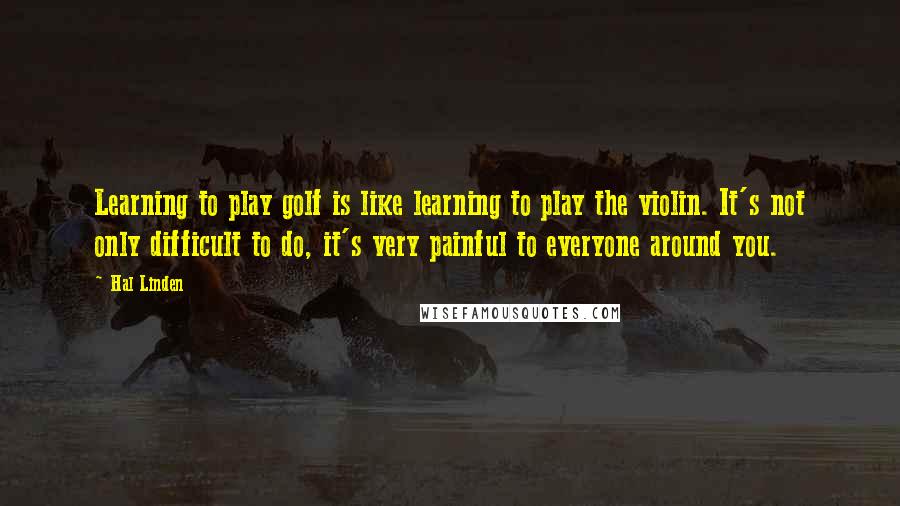 Hal Linden quotes: Learning to play golf is like learning to play the violin. It's not only difficult to do, it's very painful to everyone around you.