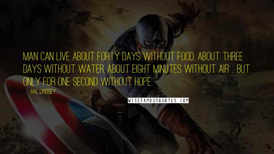Hal Lindsey quotes: Man can live about forty days without food, about three days without water, about eight minutes without air ... but only for one second without hope. Hal Lindsey quotes: Man can live about forty days without food, about three days without water, about eight minutes without air ... but only for one second without hope.
