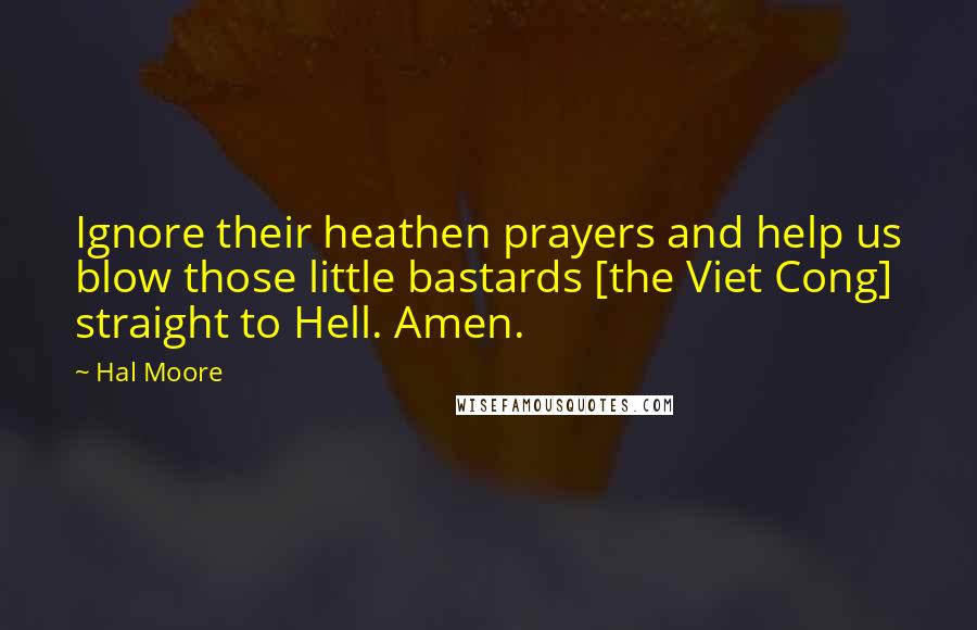 Hal Moore quotes: Ignore their heathen prayers and help us blow those little bastards [the Viet Cong] straight to Hell. Amen.