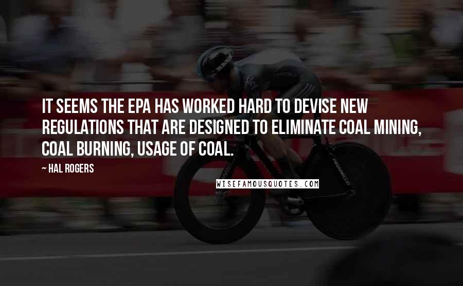 Hal Rogers quotes: It seems the EPA has worked hard to devise new regulations that are designed to eliminate coal mining, coal burning, usage of coal.