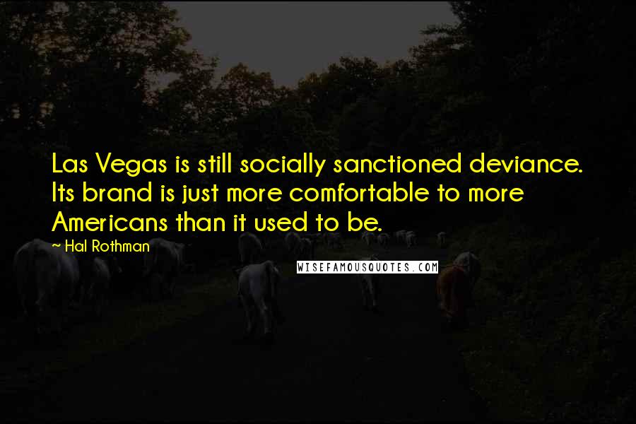 Hal Rothman quotes: Las Vegas is still socially sanctioned deviance. Its brand is just more comfortable to more Americans than it used to be. Hal Rothman quotes: Las Vegas is still socially sanctioned deviance. Its brand is just more comfortable to more Americans than it used to be.