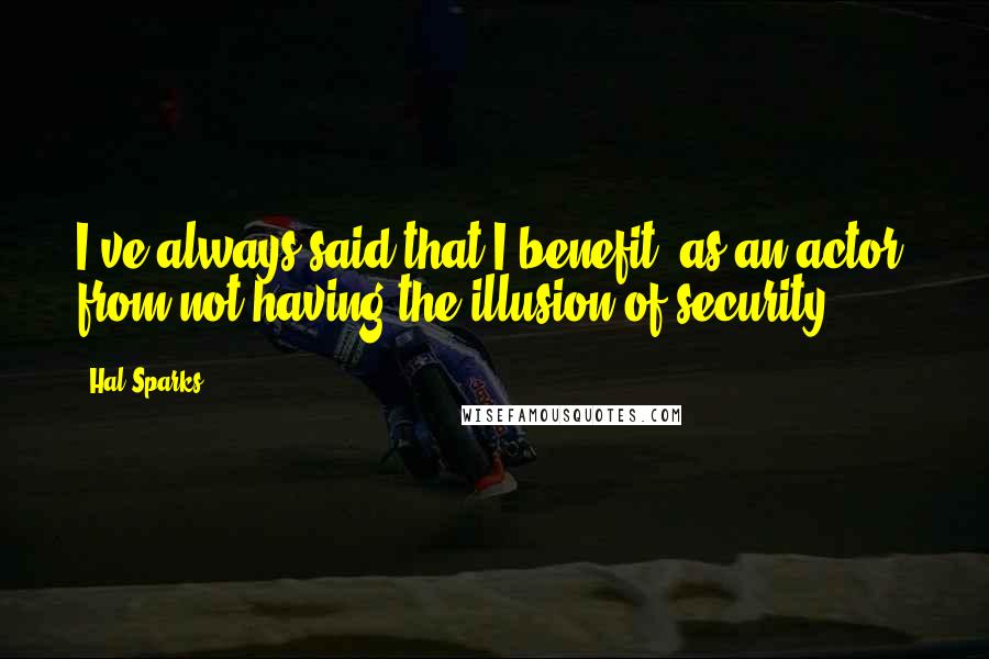 Hal Sparks quotes: I've always said that I benefit, as an actor, from not having the illusion of security.