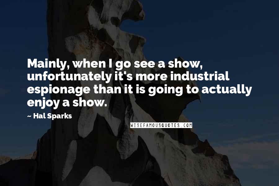 Hal Sparks quotes: Mainly, when I go see a show, unfortunately it's more industrial espionage than it is going to actually enjoy a show.