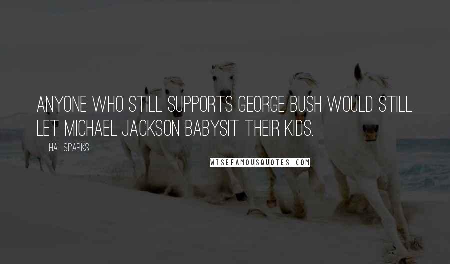 Hal Sparks quotes: Anyone who still supports George Bush would still let Michael Jackson babysit their kids.