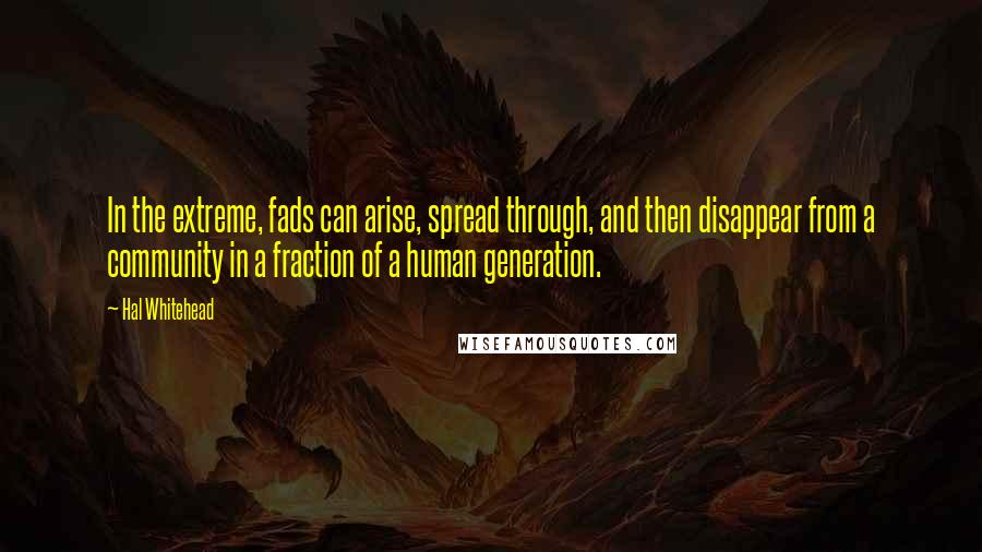 Hal Whitehead quotes: In the extreme, fads can arise, spread through, and then disappear from a community in a fraction of a human generation.