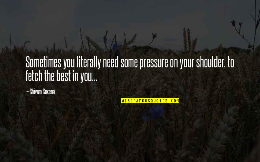 Halago En Quotes By Shivam Saxena: Sometimes you literally need some pressure on your Halago En Quotes By Shivam Saxena: Sometimes you literally need some pressure on your