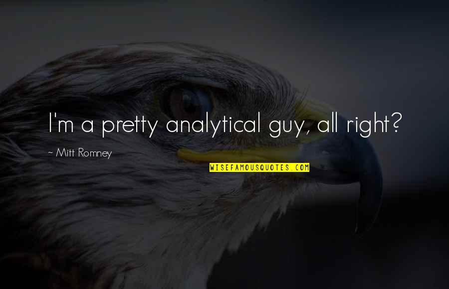 Halberstam Aron Quotes By Mitt Romney: I'm a pretty analytical guy, all right? Halberstam Aron Quotes By Mitt Romney: I'm a pretty analytical guy, all right?