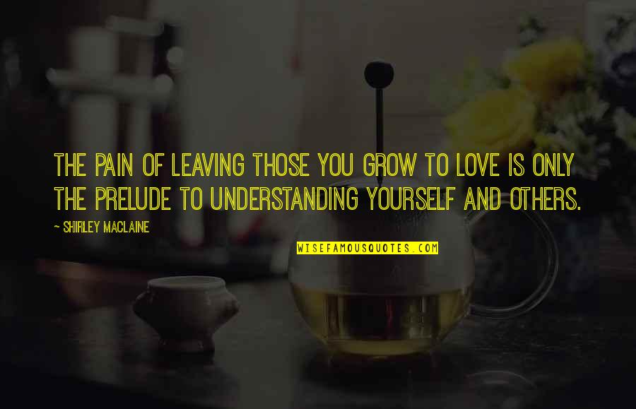 Halcn W Quotes By Shirley Maclaine: The pain of leaving those you grow to