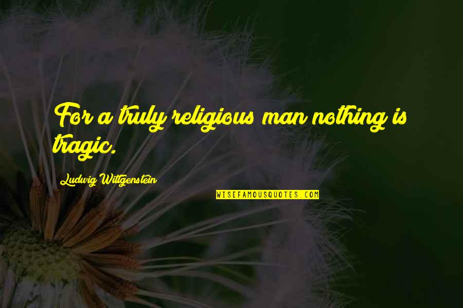 Halcyon Maxwell Quotes By Ludwig Wittgenstein: For a truly religious man nothing is tragic.