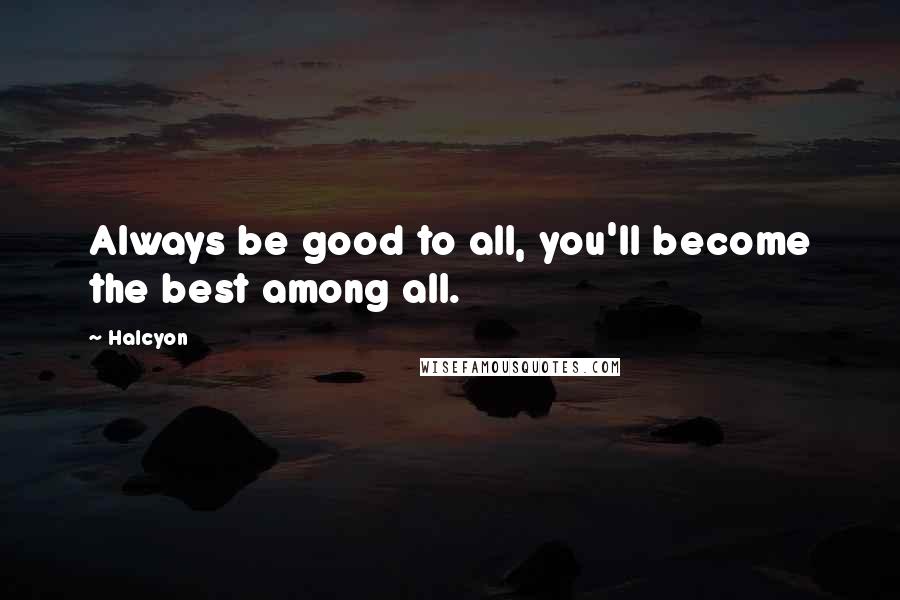 Halcyon quotes: Always be good to all, you'll become the best among all.