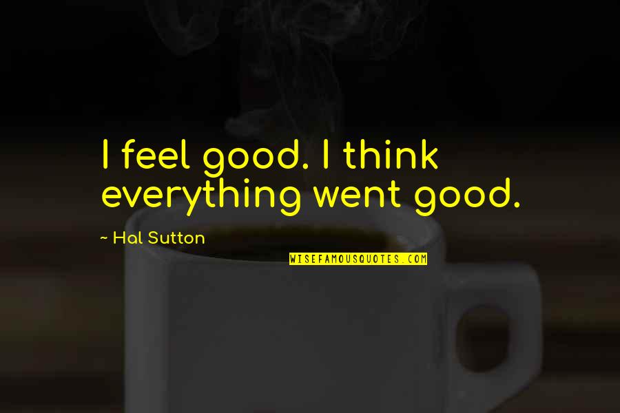 Hal'd Quotes By Hal Sutton: I feel good. I think everything went good.