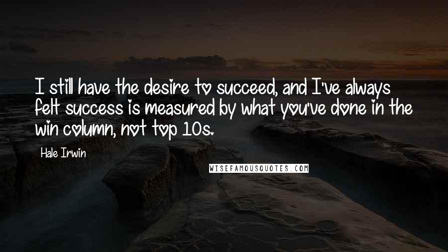 Hale Irwin quotes: I still have the desire to succeed, and I've always felt success is measured by what you've done in the win column, not top 10s.
